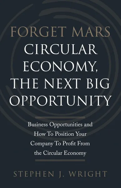 Обложка книги Forget Mars. Circular Economy, The Next Big Business Opportunity, Stephen  J. Wright