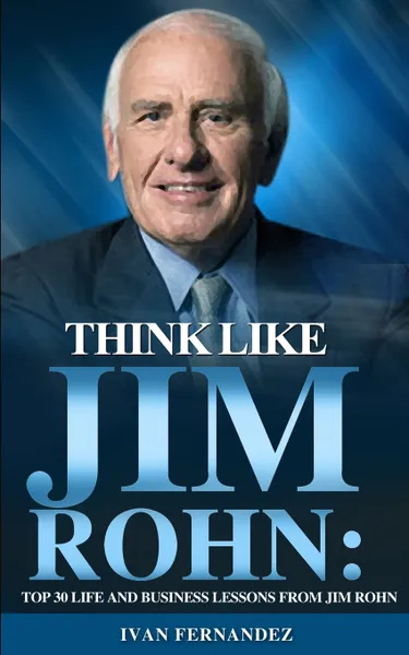 Обложка книги Think Like Jim Rohn. Top 30 Life and Business Lessons from Jim Rohn, Ivan Fernandez