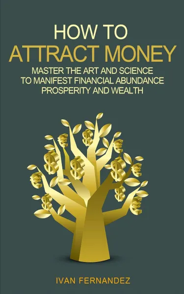 Обложка книги How to Attract Money. Master the Art and Science to Manifest Financial Abundance, Prosperity and Wealth, Ivan Fernandez