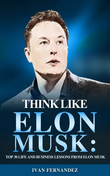 Обложка книги Think Like Elon Musk. Top 30 Life and Business Lessons from Elon Musk, Ivan Fernandez