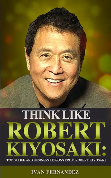 Обложка книги Think Like Robert Kiyosaki. Top 30 Life and Business Lessons from Robert Kiyosaki, Ivan Fernandez