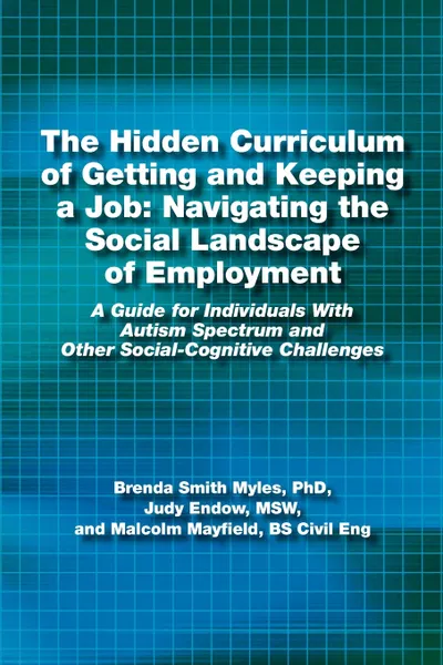Обложка книги The Hidden Curriculum of Getting and Keeping a Job. Navigating the Social Landscape of Employment: A Guide for Individuals with Autism Spectrum and Ot, Phd Brenda Smith Myles, Msw Judy Endow, Bs Civil Eng Malcolm Mayfield