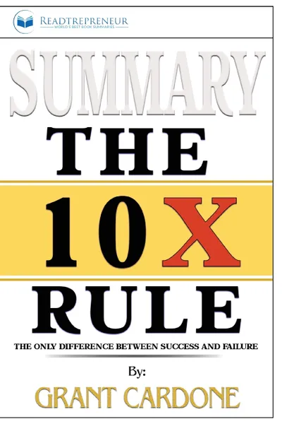 Обложка книги Summary of The 10X Rule. The Only Difference Between Success and Failure by Grant Cardone, Readtrepreneur Publishing