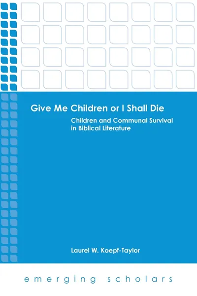 Обложка книги Give Me Children or I Shall Die. Children and Communal Survival in Biblical Literature, Laurel W. Koepf-Taylor