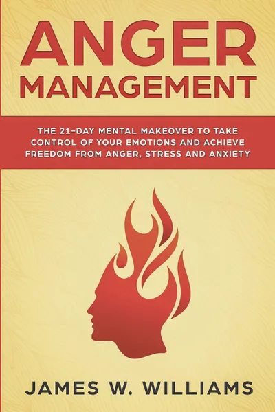 Обложка книги Anger Management. The 21-Day Mental Makeover to Take Control of Your Emotions and Achieve Freedom from Anger, Stress, and Anxiety (Practical Emotional Intelligence Book 2), James W. Williams