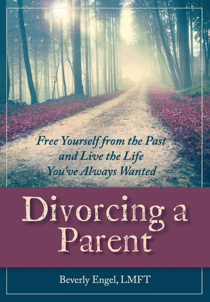 Обложка книги Divorcing a Parent. Free Yourself from the Past and Live the Life You've Always Wanted, Beverly Engel M.F.C.C.