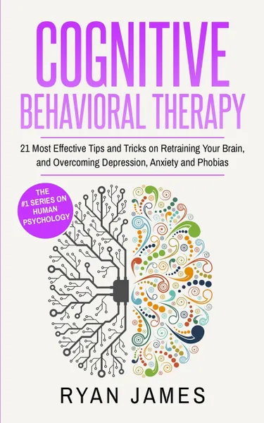 Обложка книги Cognitive Behavioral Therapy. 21 Most Effective Tips and Tricks on Retraining Your Brain, and Overcoming Depression, Anxiety and Phobias (Cognitive Behavioral Therapy Series), Ryan James