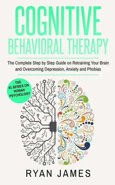 Обложка книги Cognitive Behavioral Therapy. The Complete Step by Step Guide on Retraining Your Brain and Overcoming Depression, Anxiety and Phobias (Cognitive Behavioral Therapy Series), Ryan James