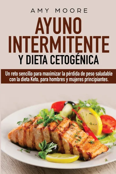 Обложка книги Ayuno Intermitente y  Dieta Cetogenica. Un reto sencillo para maximizar la perdida de peso saludable con la dieta Keto, para hombres y mujeres principiantes., Amy Moore