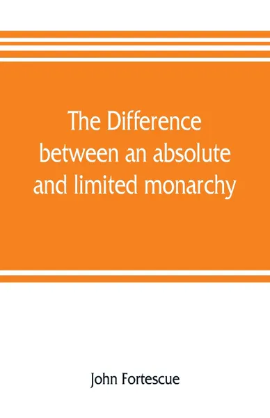 Обложка книги The difference between an absolute and limited monarchy; as it more particularly regards the English constitution, John Fortescue