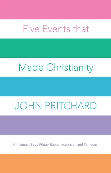 Обложка книги Five Events that Made Christianity. Christmas, Good Friday, Easter, Ascension and Pentecost, John Pritchard