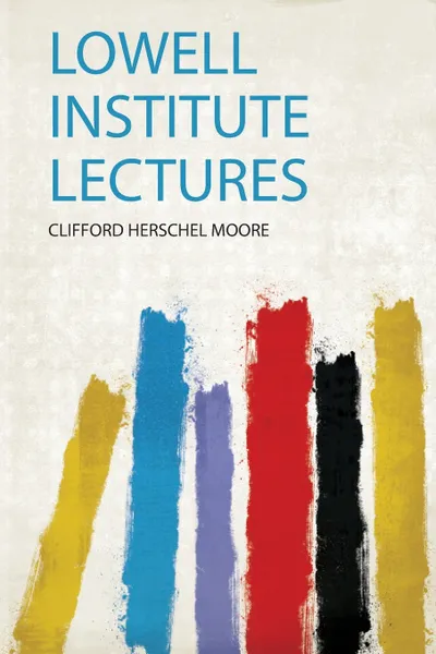 Обложка книги Lowell Institute Lectures, Clifford Herschel Moore