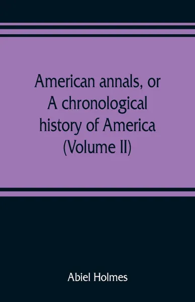 Обложка книги American annals, or, A chronological history of America from its discovery in MCCCCXCII to MDCCCVI (Volume II), Abiel Holmes