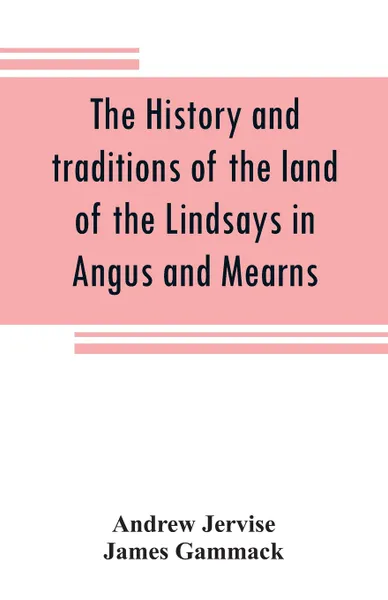 Обложка книги The history and traditions of the land of the Lindsays in Angus and Mearns, with notices of Alyth and Meigle, Andrew Jervise, James Gammack