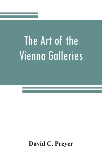 Обложка книги The art of the Vienna galleries, giving a brief history of the public and private galleries of Vienna, with a critical description of the paintings therein contained, David C. Preyer