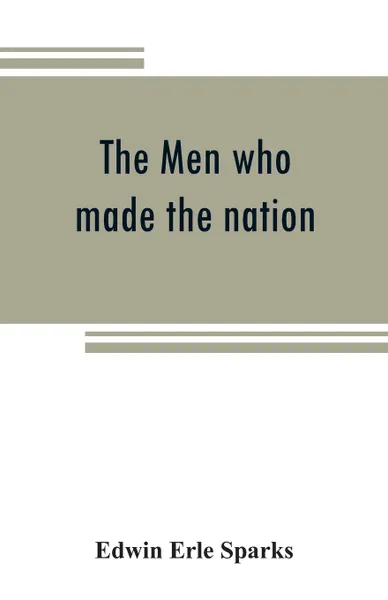 Обложка книги The men who made the nation; an outline of United States history from 1760 to 1865, Edwin Erle Sparks