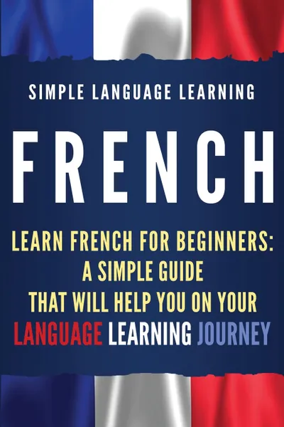 Обложка книги French. Learn French for Beginners: A Simple Guide that Will Help You on Your Language Learning Journey, Simple Language Learning