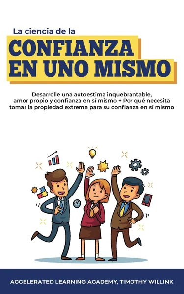 Обложка книги La ciencia de la confianza en uno mismo. Desarrolle una autoestima inquebrantable, amor propio y confianza en si mismo + Por que necesita tomar la propiedad extrema para su confianza en si mismo, Timothy Willink