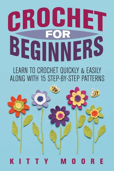 Обложка книги Crochet For Beginners (2nd Edition). Learn To Crochet Quickly & Easily Along With 15 Step-By-Step Patterns, Kitty Moore