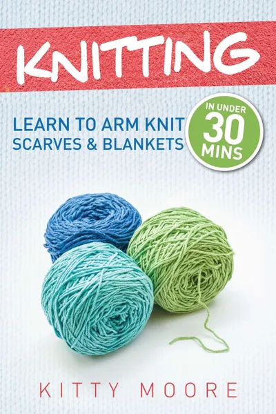 Обложка книги Knitting (4th Edition). Learn To Arm Knit Scarves & Blankets In Under 30 Minutes!, Kitty Moore