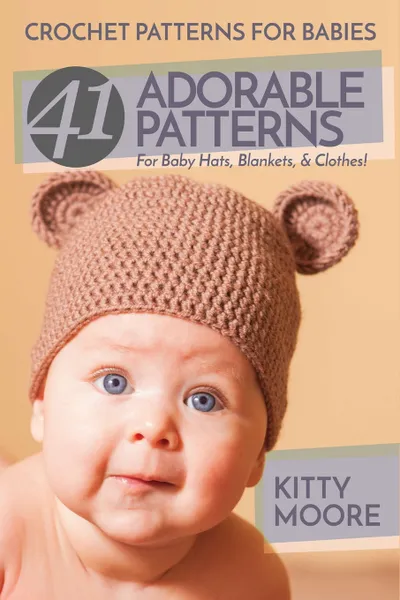 Обложка книги Crochet Patterns For Babies (2nd Edition). 41 Adorable Patterns For Baby Hats, Blankets, & Clothes!, Kitty Moore