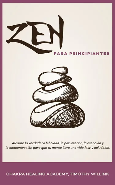 Обложка книги Zen para principiantes. Alcanza la verdadera felicidad, la paz interior, la atencion y la concentracion para que tu mente lleve una vida feliz y saludable., Timothy Willink