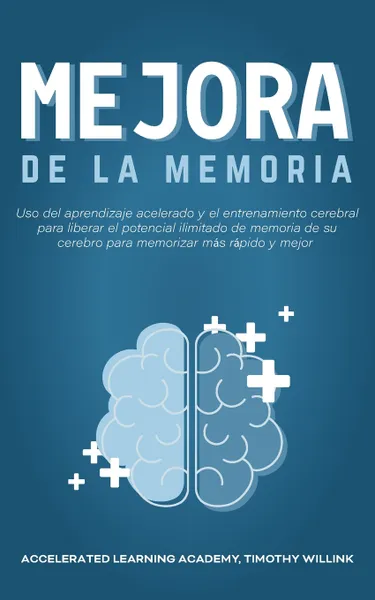 Обложка книги Mejora de la memoria. Uso del aprendizaje acelerado y el entrenamiento cerebral para liberar el potencial ilimitado de memoria de su cerebro para memorizar mas rapido y mejor, Timothy Willink