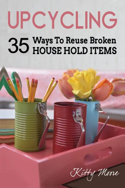 Обложка книги Upcycling. 35 Ways To Reuse Broken House Hold Items (2nd Edition), Kitty Moore