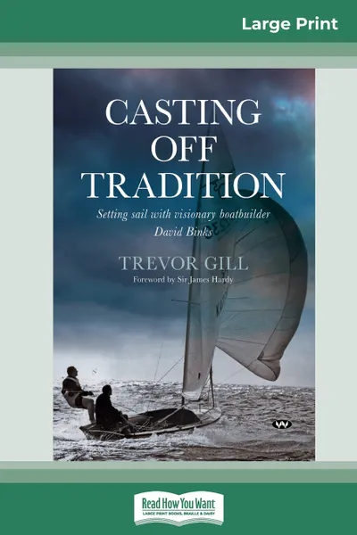 Обложка книги Casting Off Tradition. Setting sail with visionary boatbuilder David Binks (16pt Large Print Edition), Trevor Gill, James Hardy