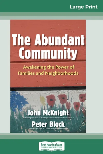 Обложка книги The Abundant Community. Awakening the Power of Families and Neighborhoods (16pt Large Print Edition), John McKnight and Peter Block