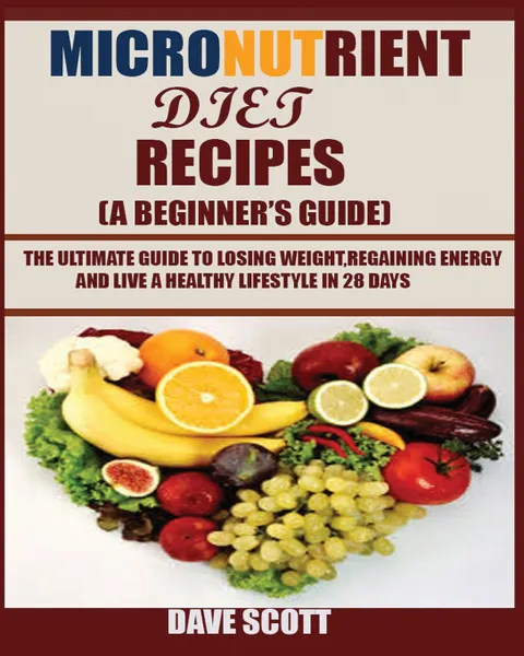 Обложка книги Micronutrient Diet Recipes (A Beginner's Guide). The ultimate guide to losing weight, regaining energy and live a healthy lifestyle in 28 days., Dave Scott