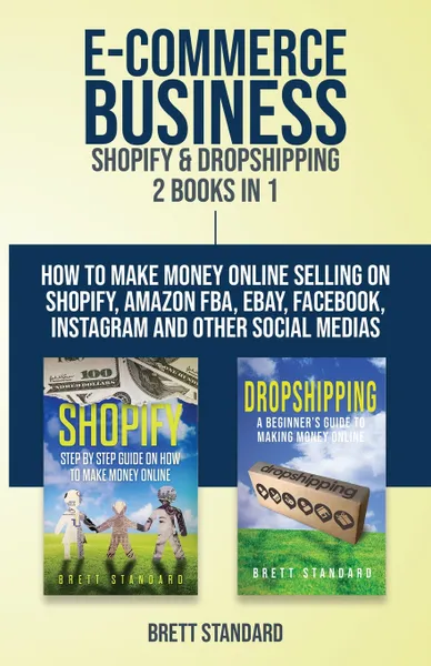 Обложка книги E-Commerce Business - Shopify & Dropshipping. 2 Books in 1: How to Make Money Online Selling on Shopify, Amazon FBA, eBay, Facebook, Instagram and Other Social Medias, Brett Standard