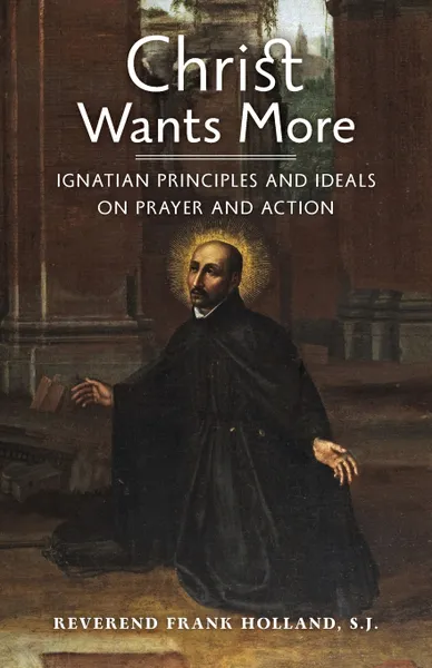 Обложка книги Christ Wants More. Ignatian Principles and Ideals on Prayer and Action, S.J. Fr. Frank Holland