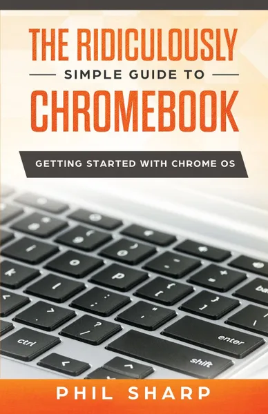 Обложка книги The Ridiculously Simple Guide to Chromebook. Getting Started With Chrome OS, Phil Sharp