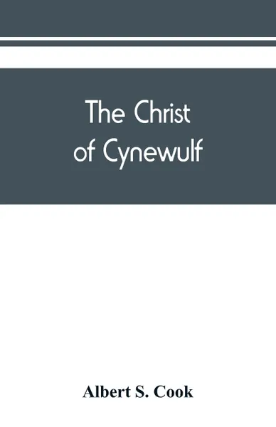 Обложка книги The Christ of Cynewulf; a poem in three parts, The advent, The ascension, and The last judgment, Albert S. Cook