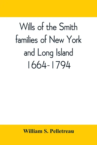 Обложка книги Wills of the Smith families of New York and Long Island, 1664-1794. careful abstracts of all the wills of the name of Smith recorded in New York, Jamaica, and Hempstead, prior to 1794, with genealogical and historical notes, William S. Pelletreau