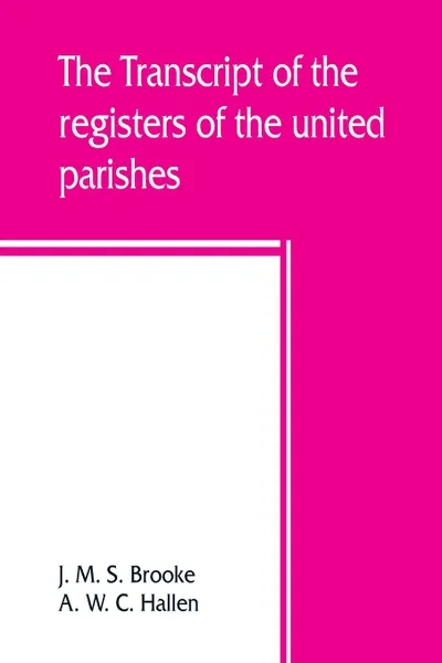 Обложка книги The transcript of the registers of the united parishes of S. Mary Woolnoth and S. Mary Woolchurch Haw, in the city of London, from their commencement 1538 to 1760. To which is prefixed a short account of both parishes, list of rectors and churchwa..., J. M. S. Brooke, A. W. C. Hallen