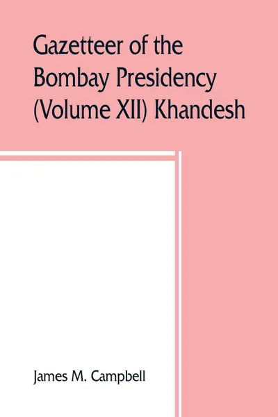 Обложка книги Gazetteer of the Bombay Presidency (Volume XII) Khandesh, James M. Campbell