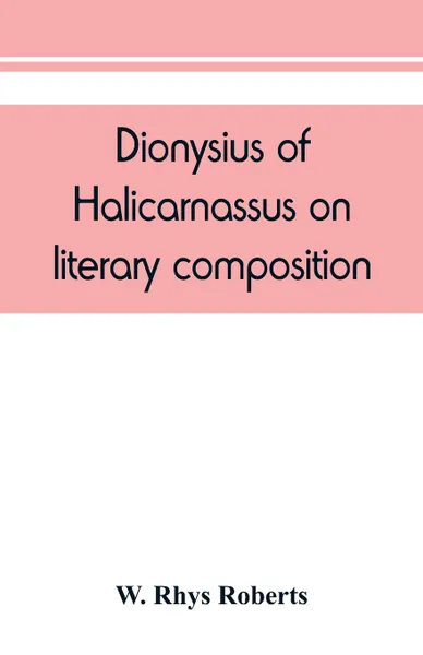 Обложка книги Dionysius of Halicarnassus On literary composition, being the Greek text of the De compositione verborum, W. Rhys Roberts