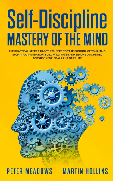 Обложка книги Self-Discipline. Mastery of The Mind: The Practical Steps & Habits you Need to Take Control of your Mind, Stop Procrastination, Build Willpower and Become Disciplined Towards your Goals and Daily Life, Peter Meadows, Martin Hollins