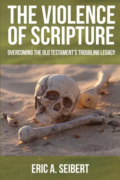 Обложка книги The Violence of Scripture. Overcoming the Old Testament's Troubling Legacy, Eric A Seibert