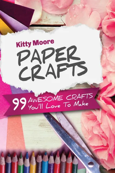 Обложка книги Paper Crafts (5th Edition). 99 Awesome Crafts You'll Love To Make!, Kitty Moore