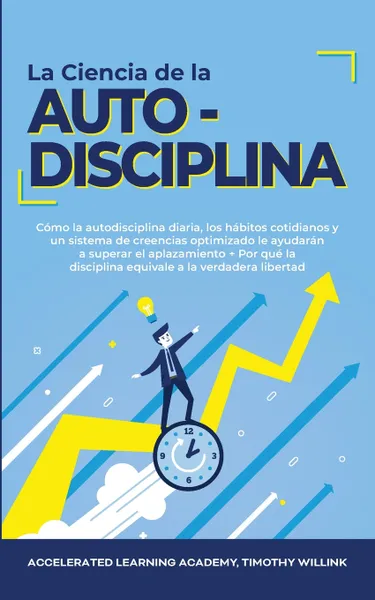 Обложка книги La Ciencia de la Autodisciplina. Como la autodisciplina diaria, los habitos cotidianos y un sistema de creencias optimizado le ayudaran a superar el aplazamiento + Por que la disciplina equivale a la verdadera libertad, Timothy Willink