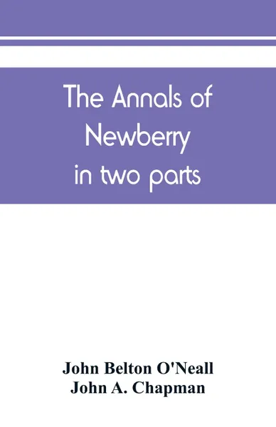 Обложка книги The annals of Newberry. in two parts, John Belton O'Neall, John A. Chapman