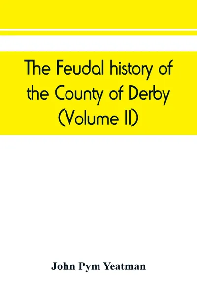 Обложка книги The feudal history of the County of Derby; (chiefly during the 11th, 12th, and 13th centuries) (Volume II), John Pym Yeatman