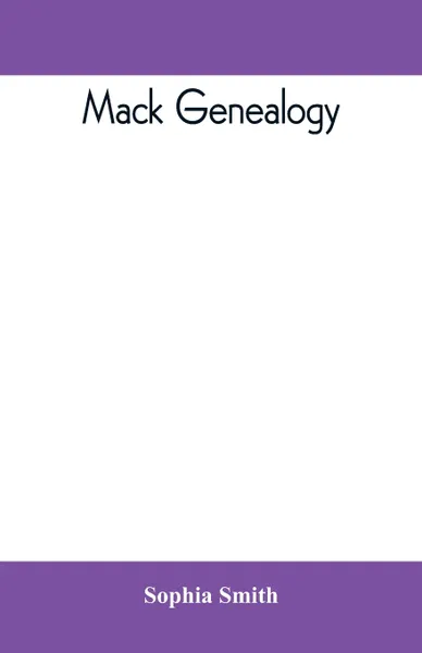 Обложка книги Mack genealogy. The descendants of John Mack of Lyme, Conn., with appendix containing genealogy of allied family, etc, Sophia Smith