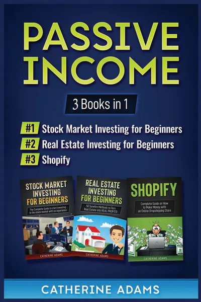 Обложка книги Passive Income. 3 Books in 1: Stock Market Investing for Beginners, Real Estate Investing for Beginners and Shopify, Catherine Adams