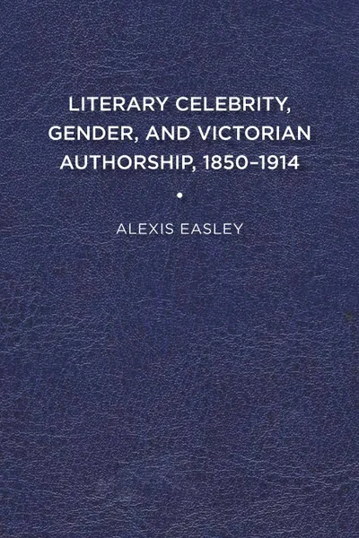 Обложка книги Literary Celebrity, Gender, and Victorian Authorship, 1850-1914, Alexis Easley