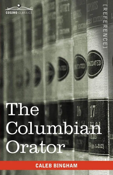 Обложка книги The Columbian Orator. Containing a Variety of Original and Selected Pieces Together with Rules Calculated to Improve Youth and Others in the, Caleb Bingham