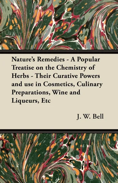 Обложка книги Nature's Remedies - A Popular Treatise on the Chemistry of Herbs - Their Curative Powers and use in Cosmetics, Culinary Preparations, Wine and Liqueurs, Etc, J. W. Bell